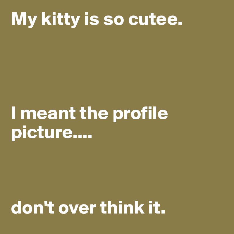 My kitty is so cutee.




I meant the profile picture.... 



don't over think it.