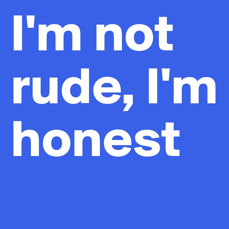 I'm not rude, I'm honest