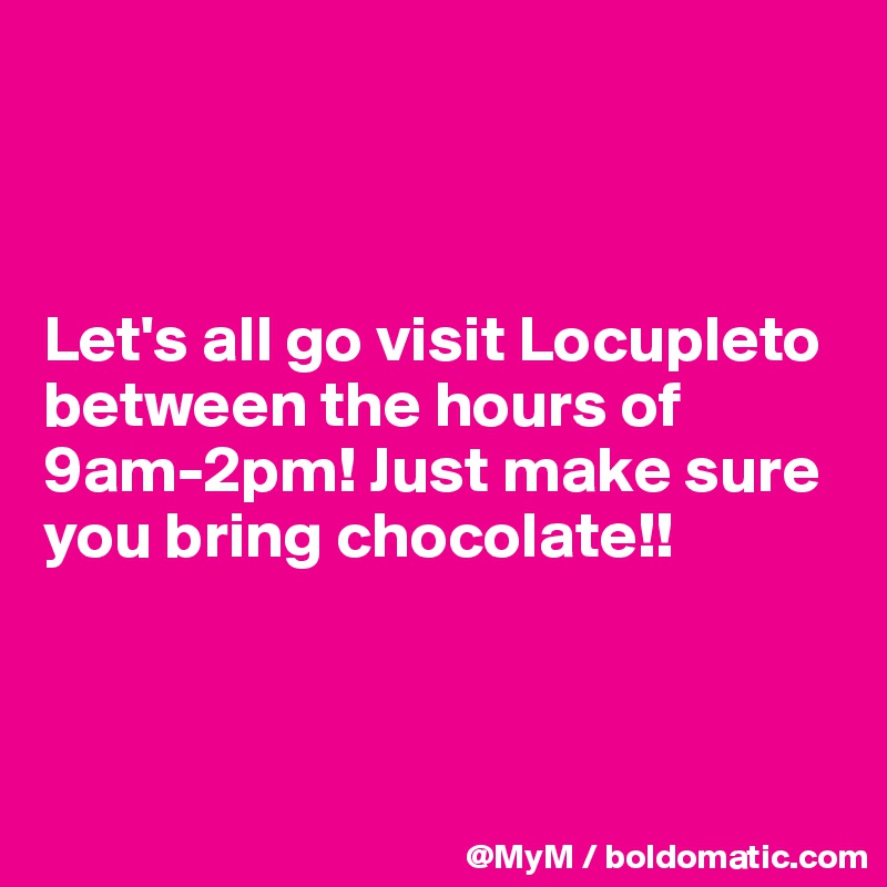 



Let's all go visit Locupleto between the hours of 9am-2pm! Just make sure you bring chocolate!!



