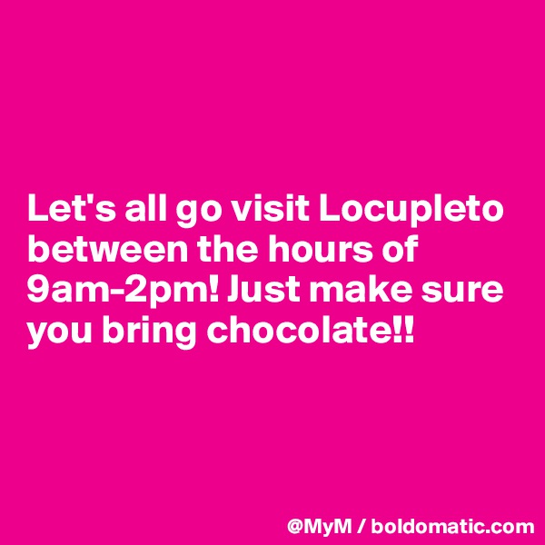 



Let's all go visit Locupleto between the hours of 9am-2pm! Just make sure you bring chocolate!!



