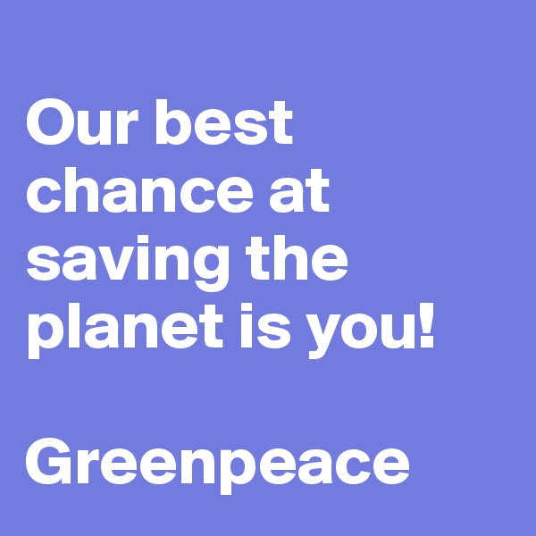 
Our best chance at saving the planet is you!

Greenpeace