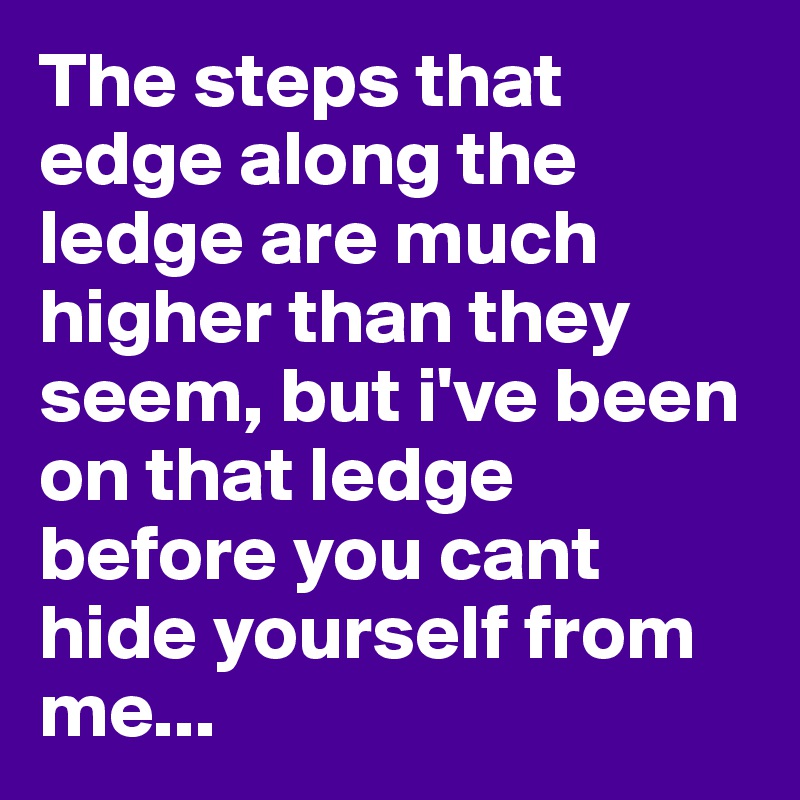 The steps that edge along the ledge are much higher than they seem, but i've been on that ledge before you cant hide yourself from me... 