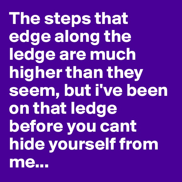 The steps that edge along the ledge are much higher than they seem, but i've been on that ledge before you cant hide yourself from me... 