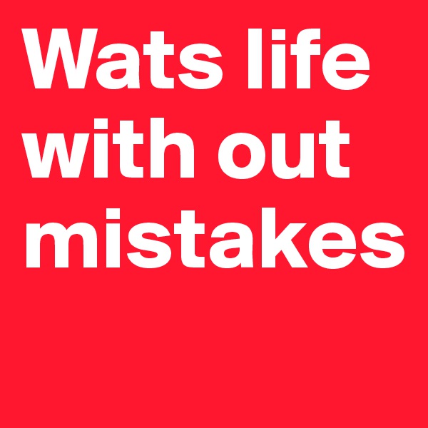Wats life with out mistakes
