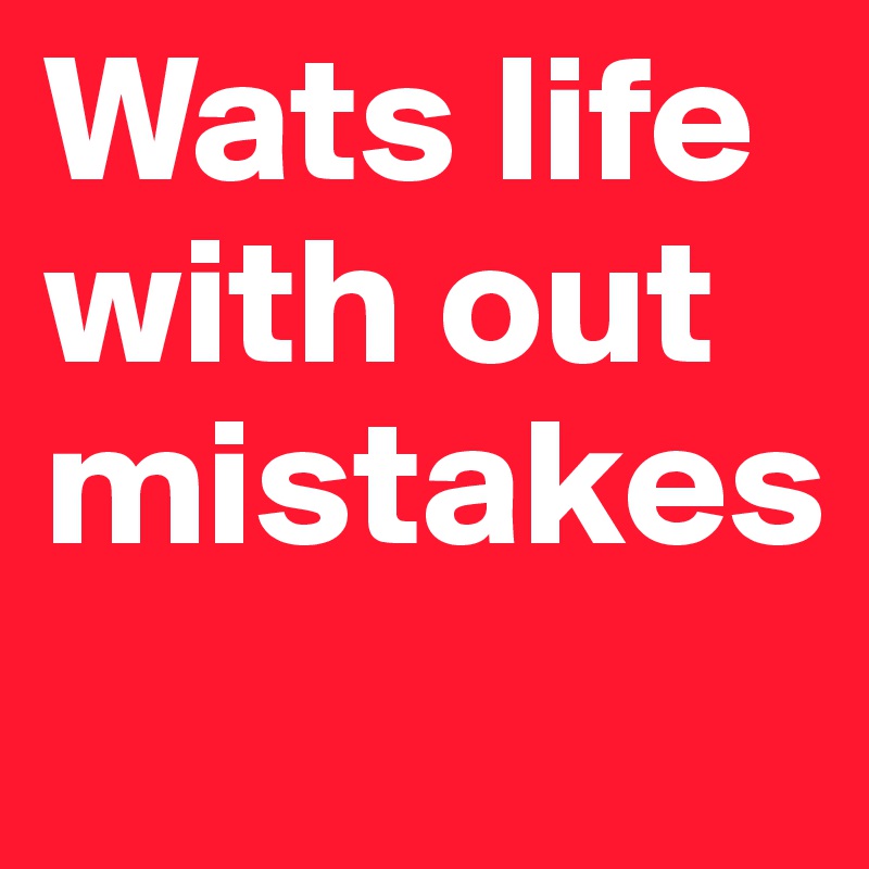 Wats life with out mistakes
