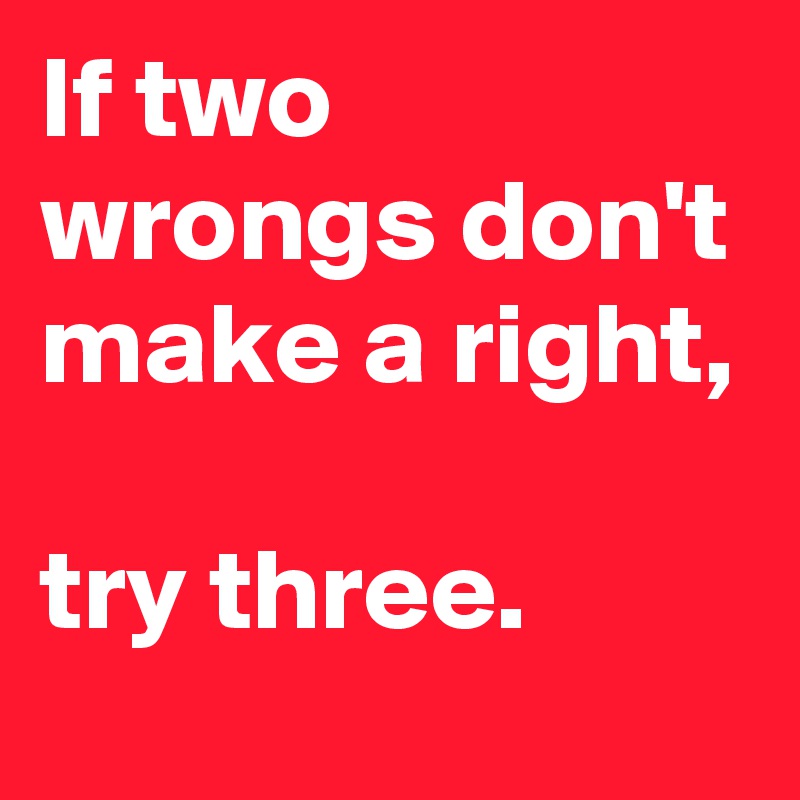 If two wrongs don't make a right,

try three.