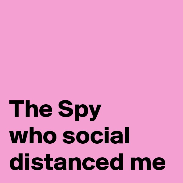 


The Spy 
who social distanced me