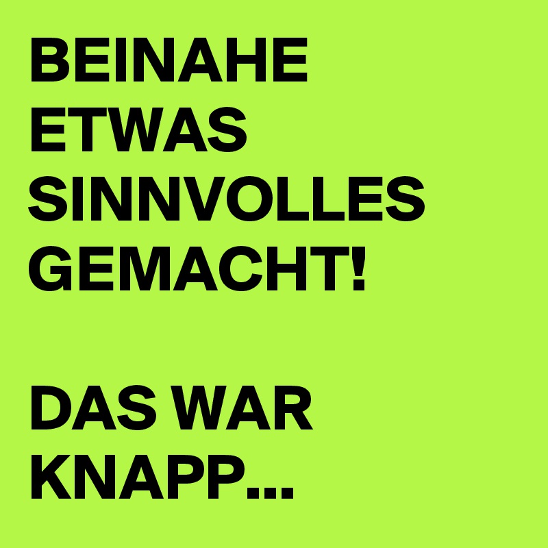 BEINAHE ETWAS SINNVOLLES GEMACHT!                                                  DAS WAR KNAPP...
