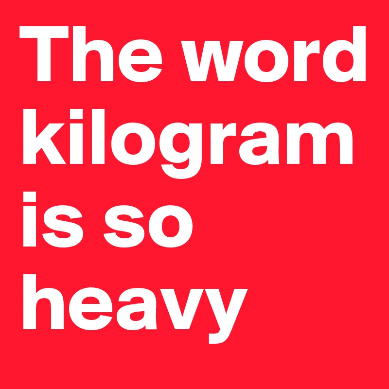 The word kilogram is so heavy