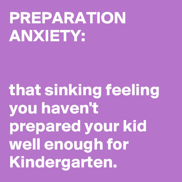 PREPARATION ANXIETY: 


that sinking feeling you haven't prepared your kid well enough for Kindergarten.