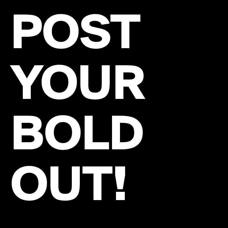 POST         YOUR BOLD OUT!