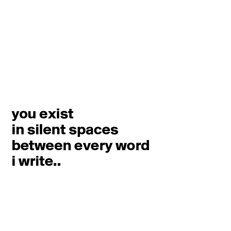 





you exist
in silent spaces
between every word
i write..


