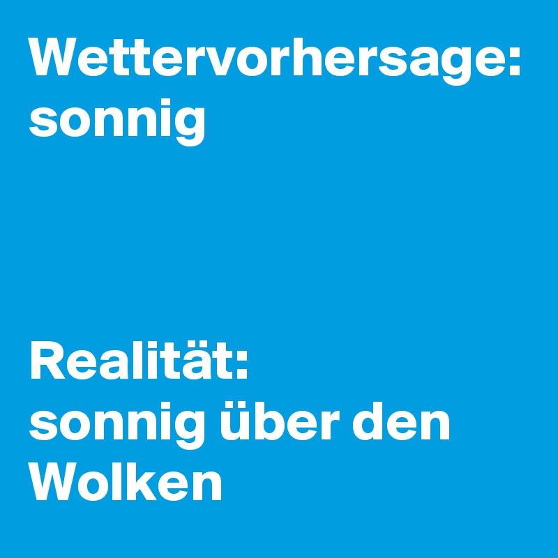 Wettervorhersage:
sonnig



Realität:
sonnig über den Wolken