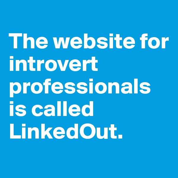 
The website for introvert professionals is called LinkedOut.
