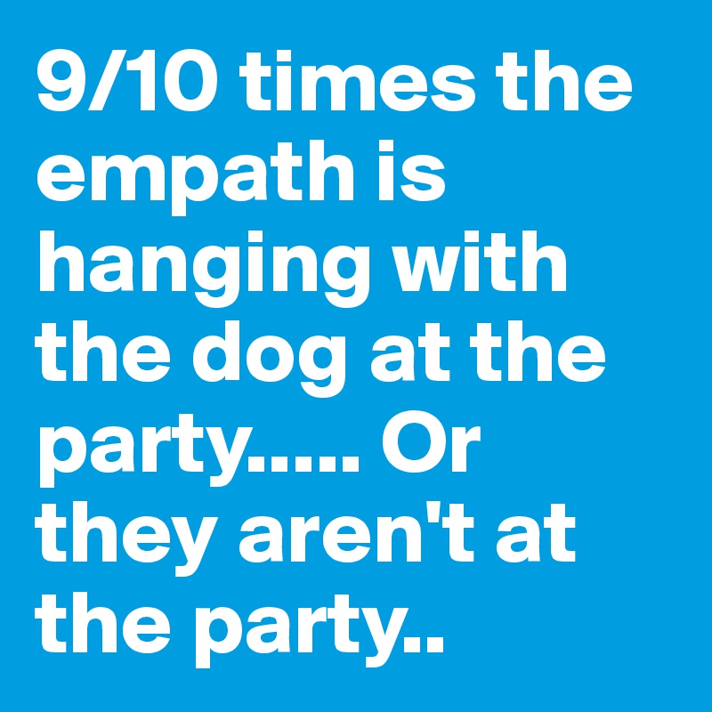 9/10 times the empath is hanging with the dog at the party..... Or they aren't at the party..