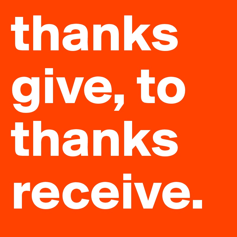 thanks
give, to thanks
receive. 