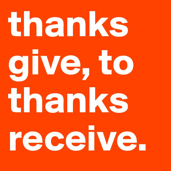 thanks
give, to thanks
receive. 