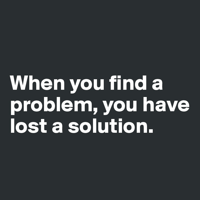 


When you find a problem, you have lost a solution. 

