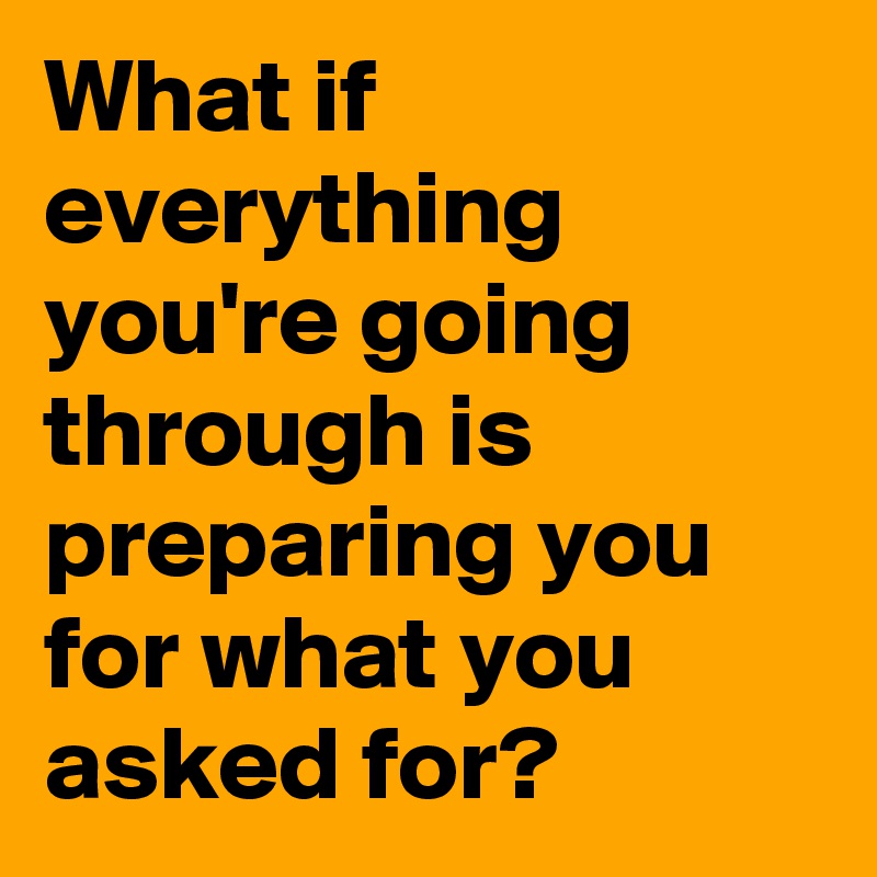 What if everything you're going through is preparing you for what you asked for?