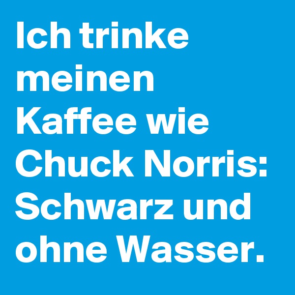 Ich trinke meinen Kaffee wie Chuck Norris: Schwarz und ohne Wasser.