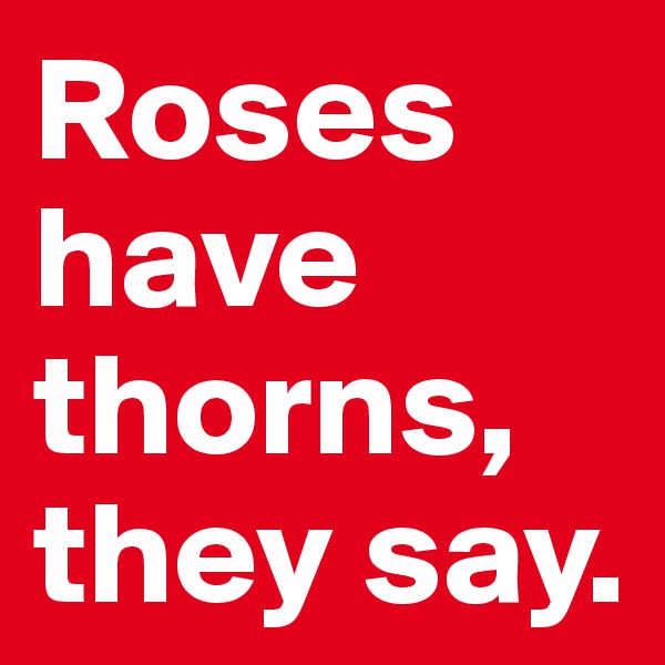 Roses have thorns, they say. 