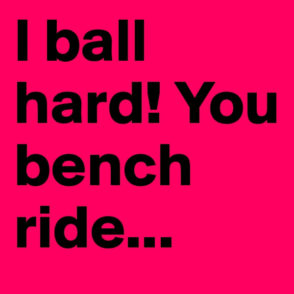 I ball hard! You bench ride... 
