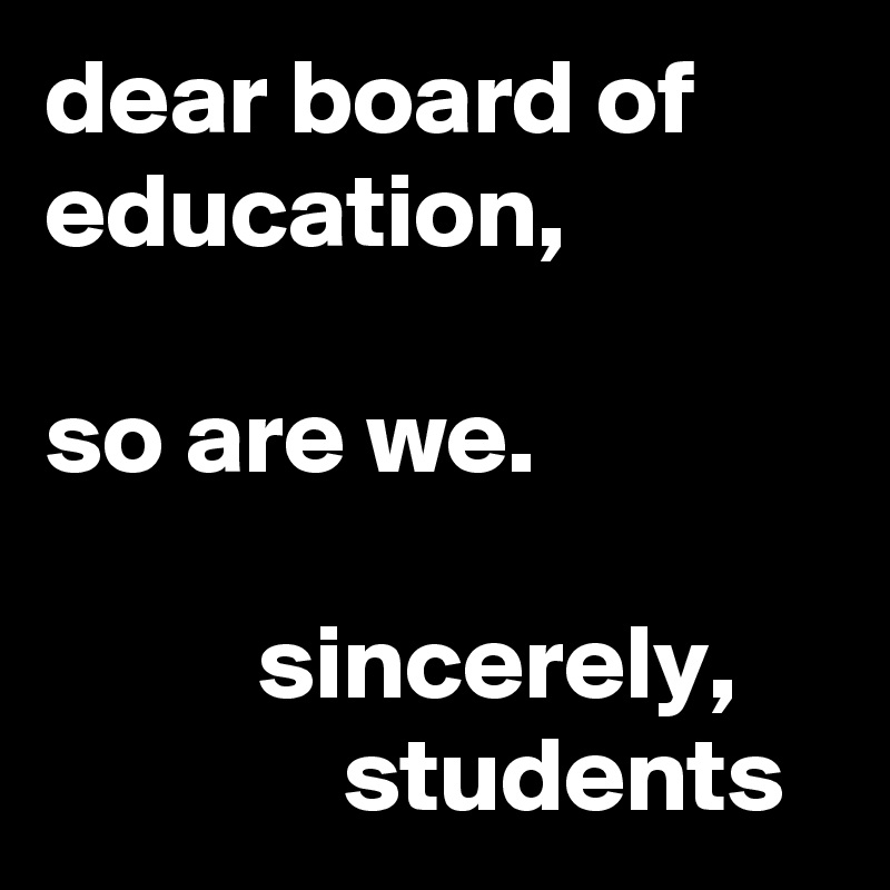 dear board of education,

so are we.

          sincerely,
              students