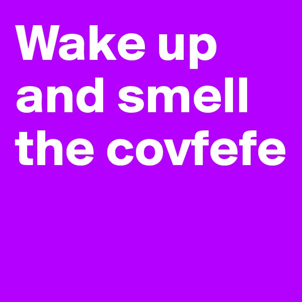 Wake up and smell the covfefe

