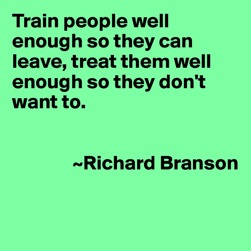 Train people well enough so they can leave, treat them well enough so they don't want to.


               ~Richard Branson


