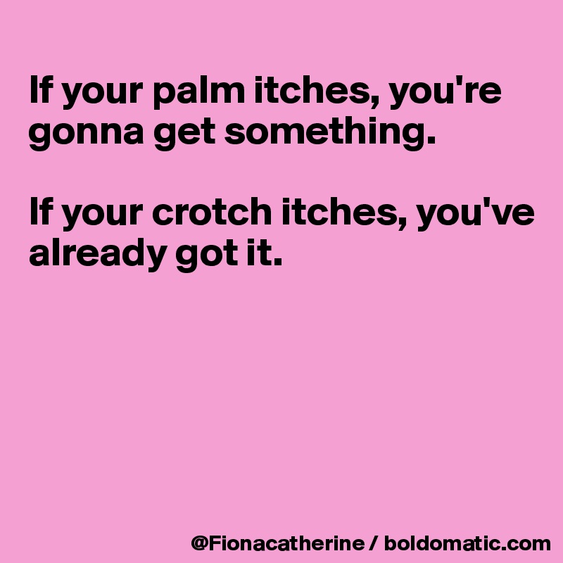 
If your palm itches, you're 
gonna get something.

If your crotch itches, you've
already got it.





