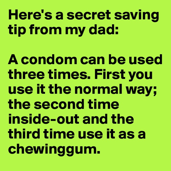 Here's a secret saving tip from my dad:

A condom can be used three times. First you use it the normal way; the second time inside-out and the third time use it as a chewinggum.