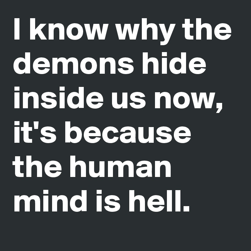 I know why the demons hide inside us now, it's because the human mind is hell.
