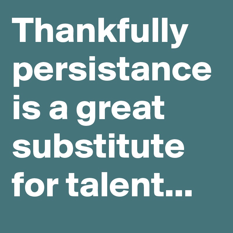Thankfully
persistance
is a great
substitute
for talent...