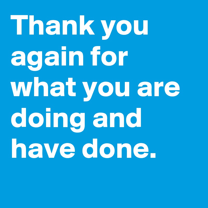 Thank you again for what you are doing and have done.