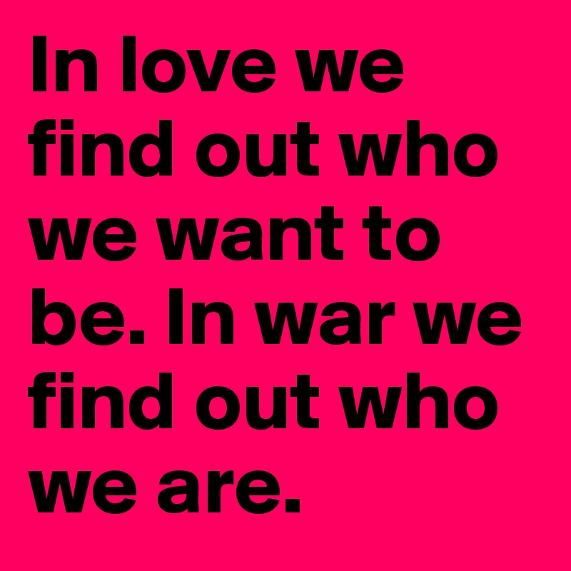 In love we find out who we want to be. In war we find out who we are.