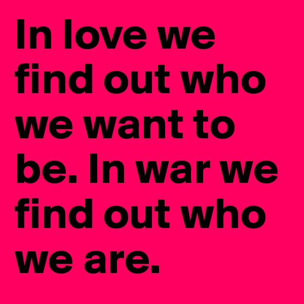In love we find out who we want to be. In war we find out who we are.