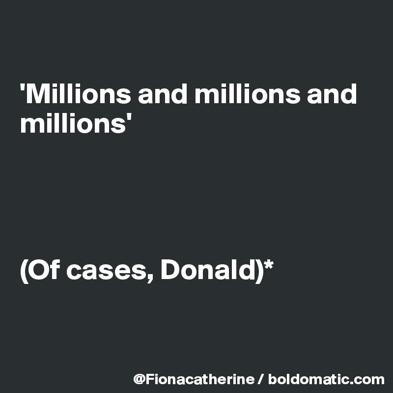 

'Millions and millions and
millions'




(Of cases, Donald)*



