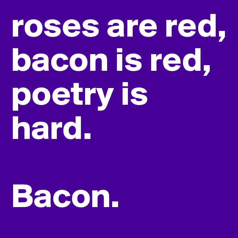 roses are red,
bacon is red,
poetry is hard.

Bacon.