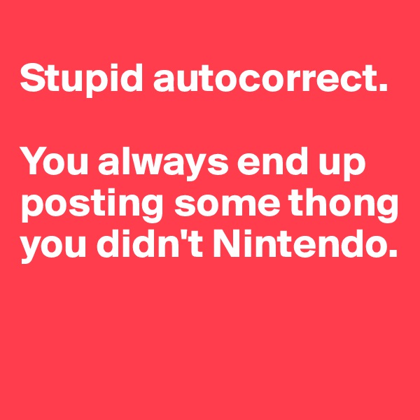 
Stupid autocorrect. 

You always end up posting some thong you didn't Nintendo.

