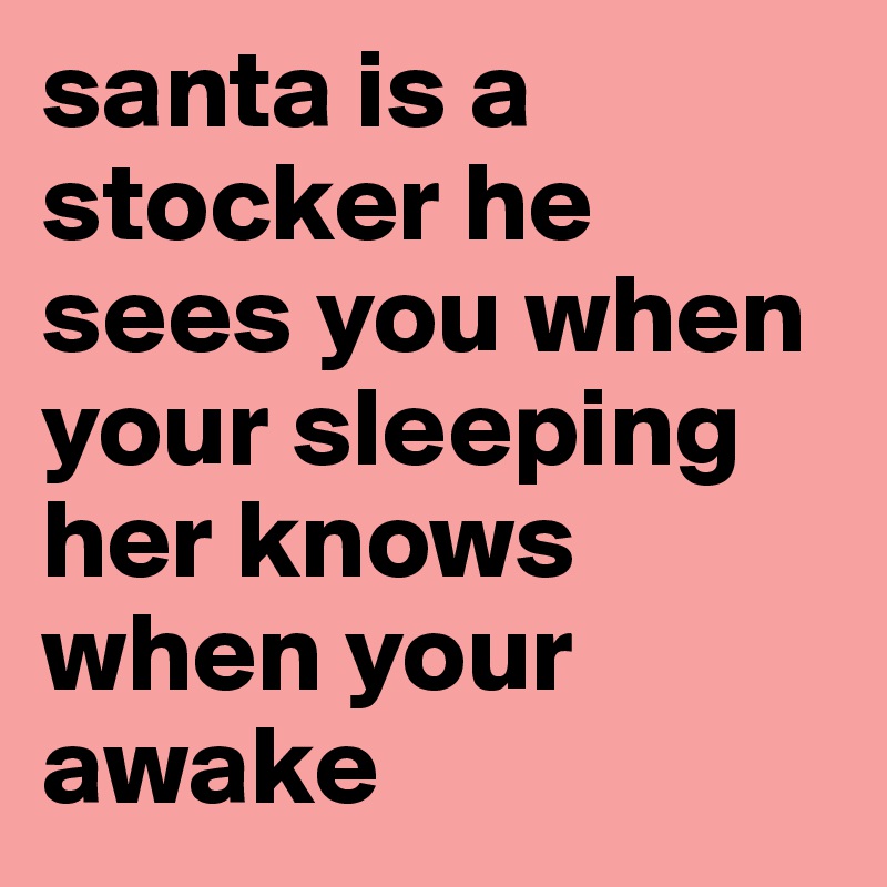 santa is a stocker he sees you when your sleeping her knows when your awake 