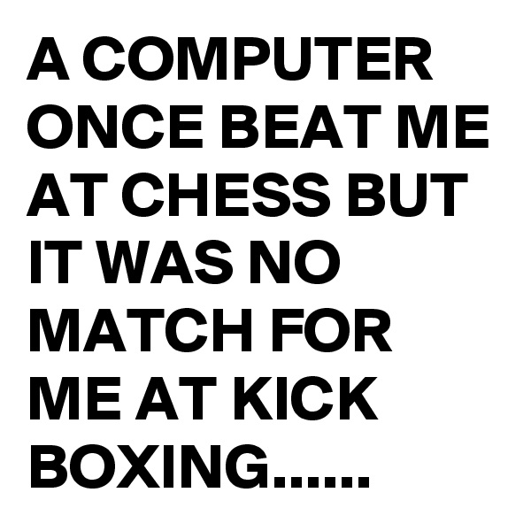 A COMPUTER ONCE BEAT ME AT CHESS BUT IT WAS NO MATCH FOR ME AT KICK BOXING......