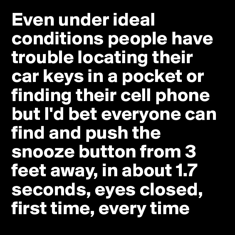 Even under ideal conditions people have trouble locating their car keys in a pocket or finding their cell phone but I'd bet everyone can find and push the snooze button from 3 feet away, in about 1.7 seconds, eyes closed, first time, every time