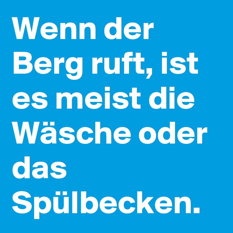 Wenn der Berg ruft, ist es meist die Wäsche oder das Spülbecken. 