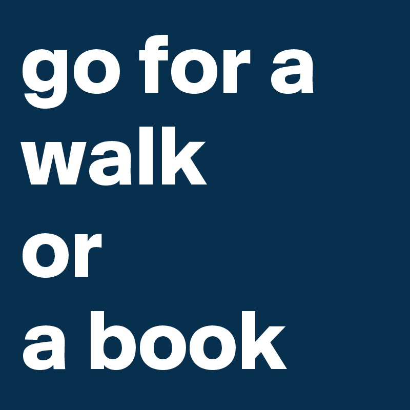 go for a walk 
or 
a book