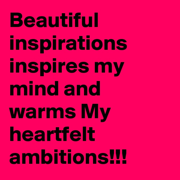 Beautiful inspirations inspires my mind and warms My heartfelt ambitions!!! 