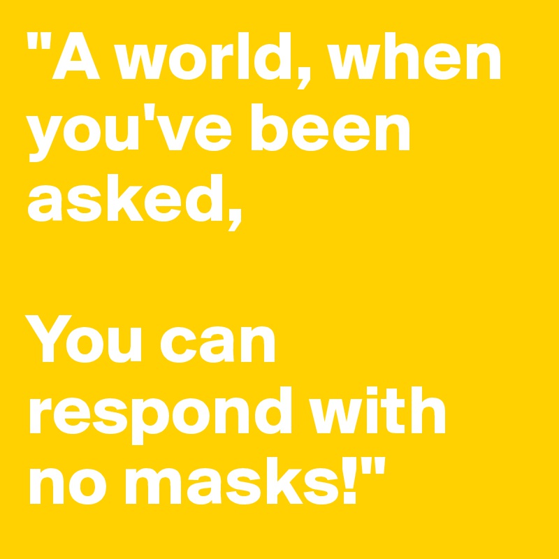 "A world, when you've been asked,

You can respond with no masks!"