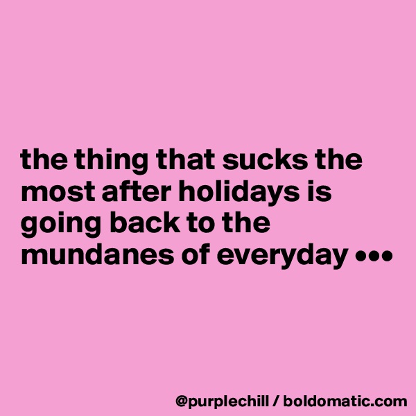 



the thing that sucks the most after holidays is going back to the mundanes of everyday •••


