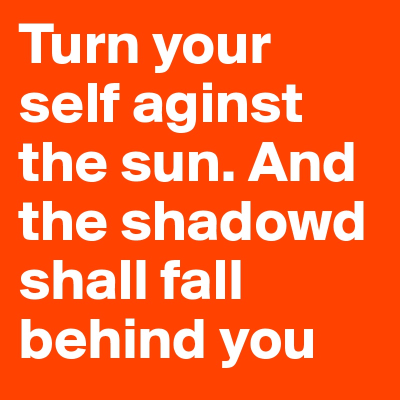 Turn your self aginst the sun. And the shadowd shall fall behind you