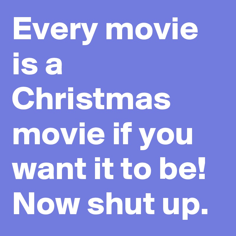 Every movie is a Christmas movie if you want it to be!  Now shut up.