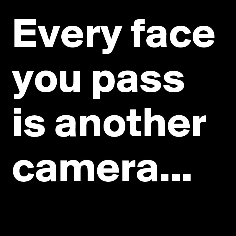 Every face you pass is another camera...